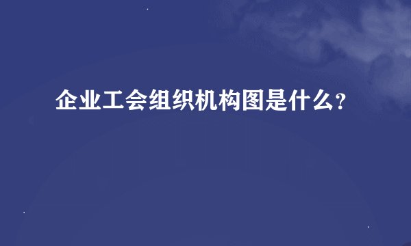 企业工会组织机构图是什么？