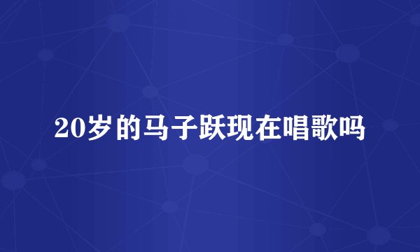20岁的马子跃现在唱歌吗