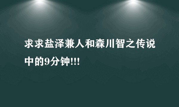 求求盐泽兼人和森川智之传说中的9分钟!!!