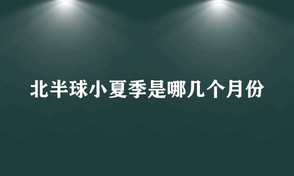 北半球小夏季是哪几个月份