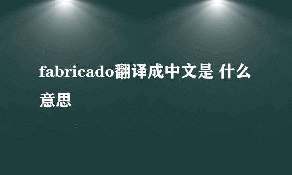 fabricado翻译成中文是 什么意思