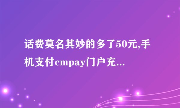 话费莫名其妙的多了50元,手机支付cmpay门户充值50元是什么情况？