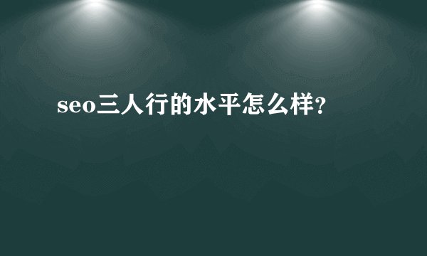 seo三人行的水平怎么样？