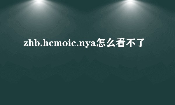 zhb.hcmoic.nya怎么看不了