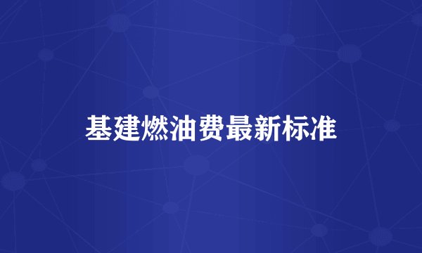基建燃油费最新标准