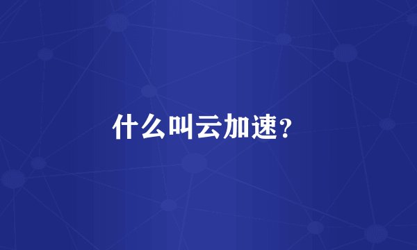 什么叫云加速？