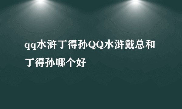qq水浒丁得孙QQ水浒戴总和丁得孙哪个好