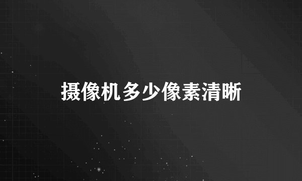 摄像机多少像素清晰