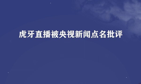 虎牙直播被央视新闻点名批评