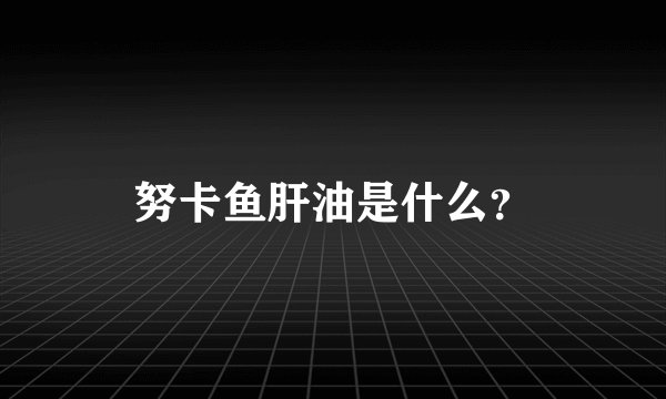 努卡鱼肝油是什么？