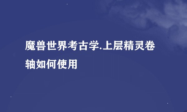 魔兽世界考古学.上层精灵卷轴如何使用