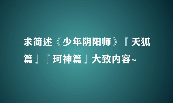 求简述《少年阴阳师》『天狐篇』『珂神篇』大致内容~