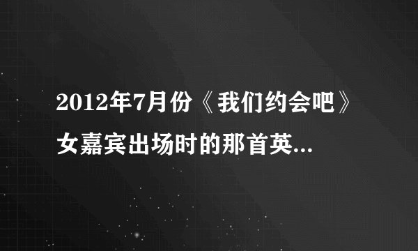 2012年7月份《我们约会吧》女嘉宾出场时的那首英文歌叫什么名呢？