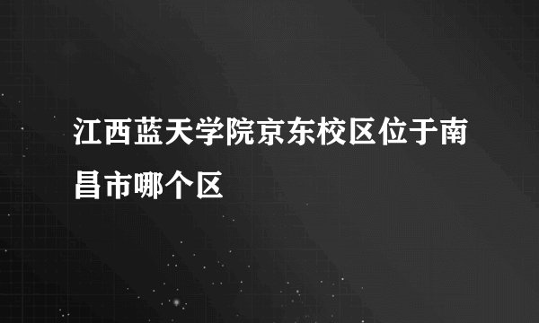 江西蓝天学院京东校区位于南昌市哪个区