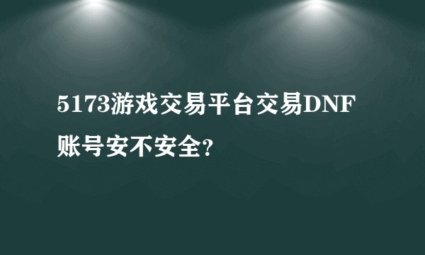 5173游戏交易平台交易DNF账号安不安全？