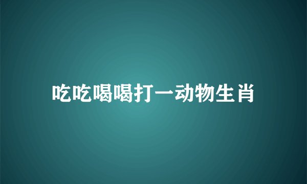 吃吃喝喝打一动物生肖