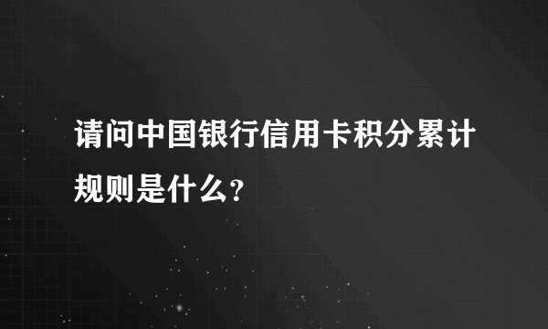 请问中国银行信用卡积分累计规则是什么？