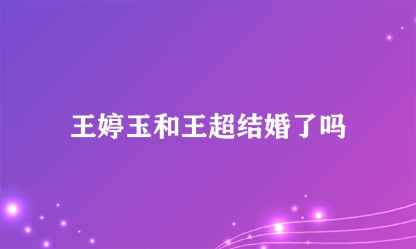王婷玉和王超结婚了吗