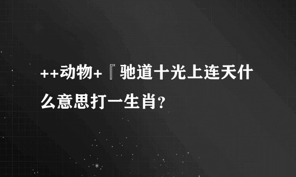 ++动物+『驰道十光上连天什么意思打一生肖？