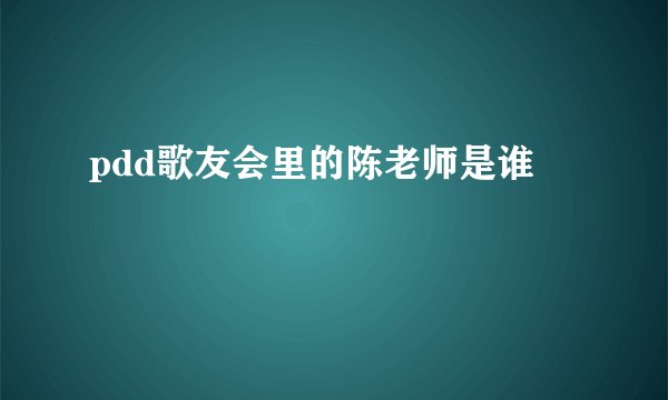 pdd歌友会里的陈老师是谁