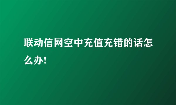 联动信网空中充值充错的话怎么办!
