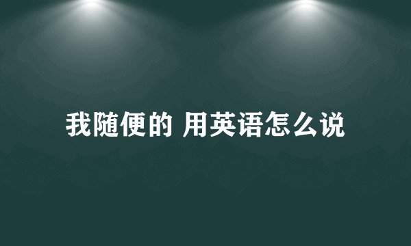 我随便的 用英语怎么说