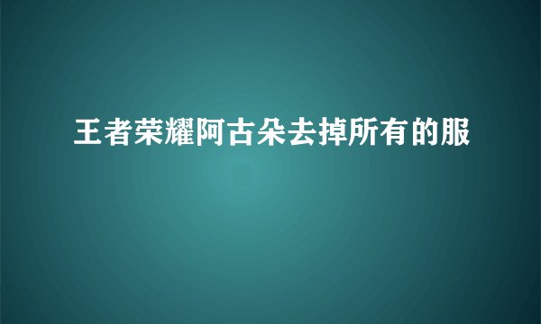 王者荣耀阿古朵去掉所有的服