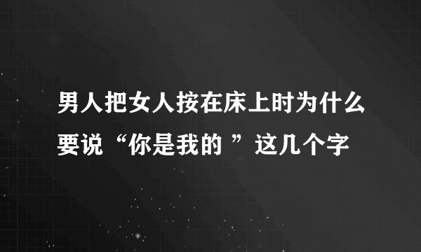 男人把女人按在床上时为什么要说“你是我的 ”这几个字