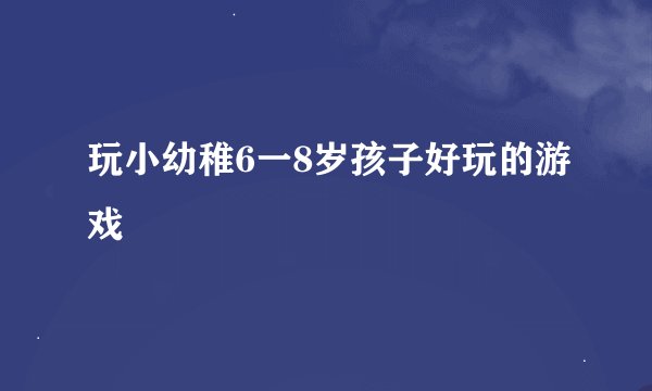 玩小幼稚6一8岁孩子好玩的游戏
