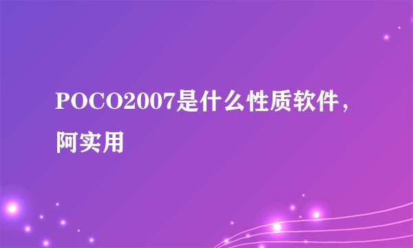 POCO2007是什么性质软件，阿实用