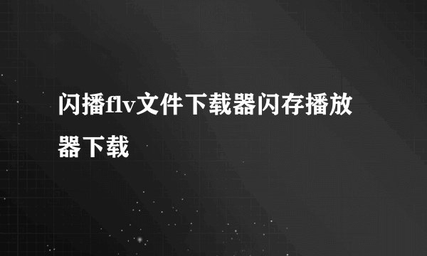 闪播flv文件下载器闪存播放器下载