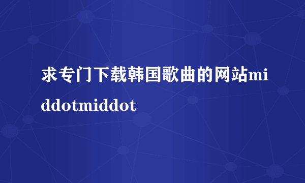 求专门下载韩国歌曲的网站middotmiddot