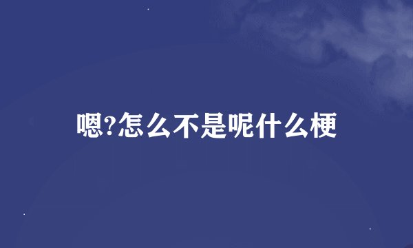 嗯?怎么不是呢什么梗