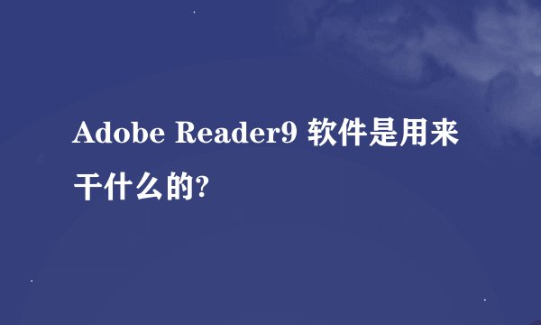 Adobe Reader9 软件是用来干什么的?