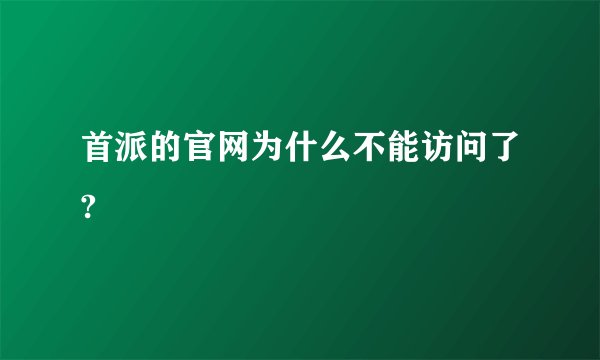首派的官网为什么不能访问了?