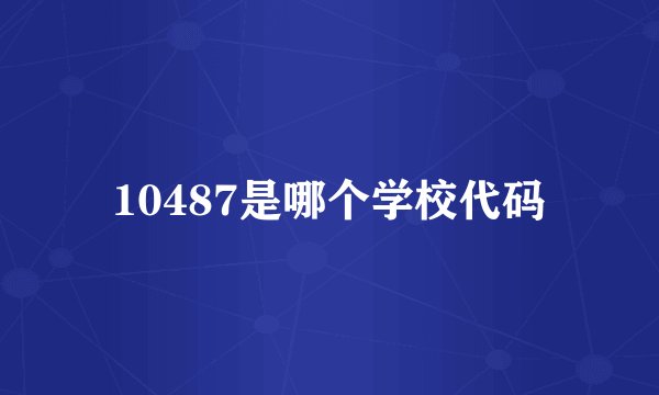 10487是哪个学校代码