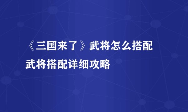 《三国来了》武将怎么搭配 武将搭配详细攻略