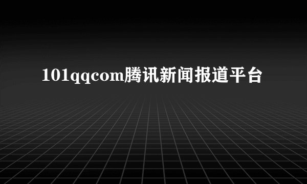 101qqcom腾讯新闻报道平台