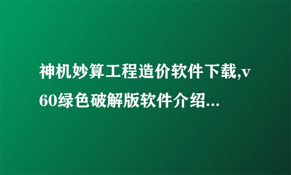 神机妙算工程造价软件下载,v60绿色破解版软件介绍_神机妙算工程造价软件下载,v60绿色破解版软件是什么