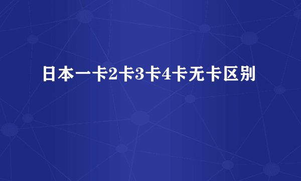日本一卡2卡3卡4卡无卡区别