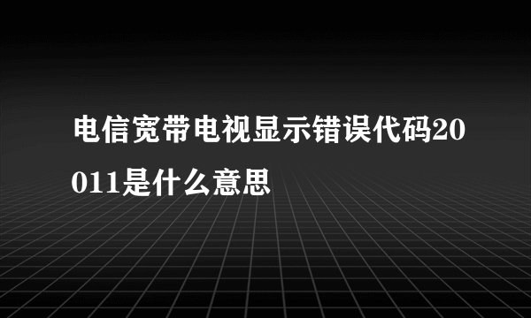 电信宽带电视显示错误代码20011是什么意思