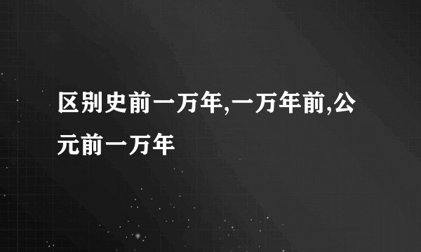 区别史前一万年,一万年前,公元前一万年