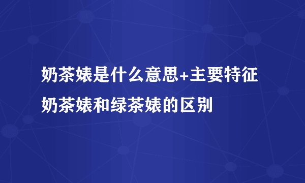 奶茶婊是什么意思+主要特征 奶茶婊和绿茶婊的区别