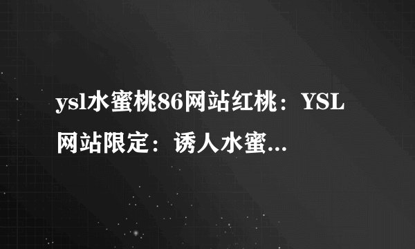 ysl水蜜桃86网站红桃：YSL网站限定：诱人水蜜桃色系列，别样红桃登场