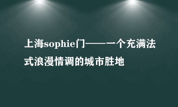上海sophie门——一个充满法式浪漫情调的城市胜地
