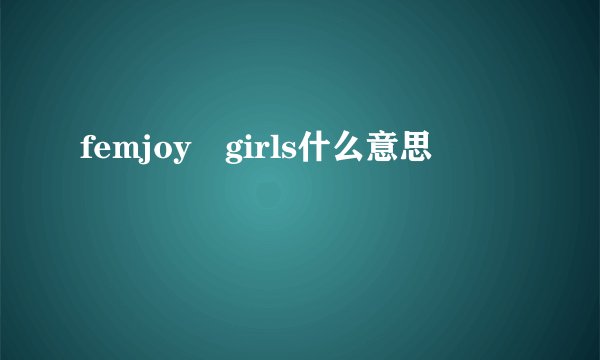 femjoy girls什么意思