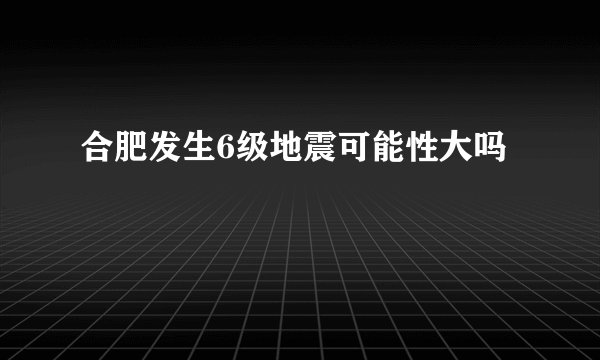 合肥发生6级地震可能性大吗