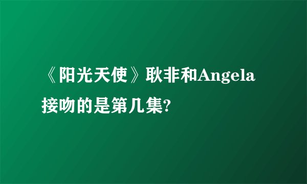 《阳光天使》耿非和Angela接吻的是第几集?