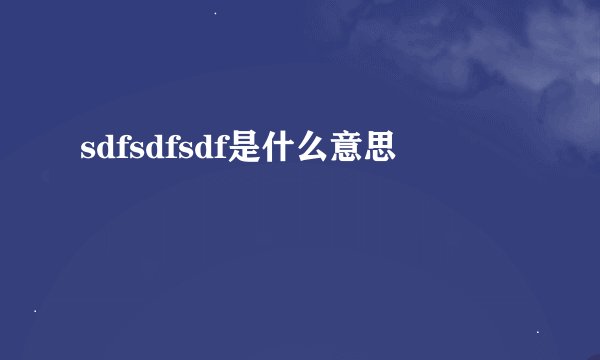 sdfsdfsdf是什么意思
