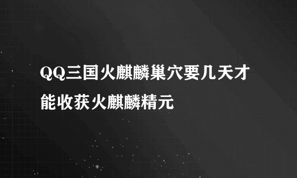 QQ三国火麒麟巢穴要几天才能收获火麒麟精元